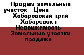 Продам земельный участок › Цена ­ 1 200 000 - Хабаровский край, Хабаровск г. Недвижимость » Земельные участки продажа   
